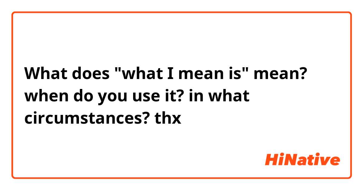 What does "what I mean is" mean? when do you use it? in what circumstances? thx