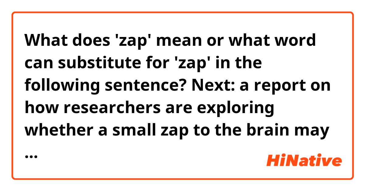 What does 'zap' mean or what word can substitute for 'zap' in the following sentence?

Next: a report  on  how  researchers  are exploring whether a small  zap  to  the brain  may actually be  helpful.

http://www.pbs.org/newshour/bb/gentle-electrical-jolt-can-focus-sluggish-mind/#transcript