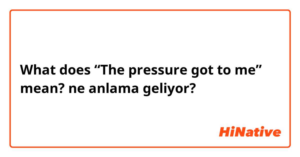 What does “The pressure got to me” mean? ne anlama geliyor?