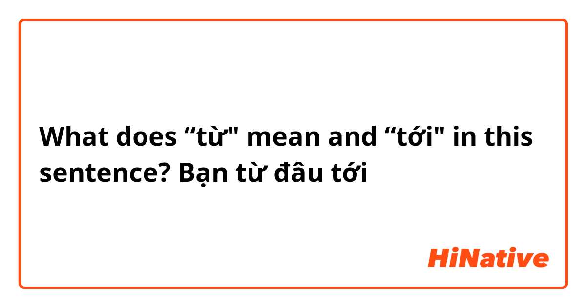 What does “từ" mean and “tới" in this sentence? Bạn từ đâu tới