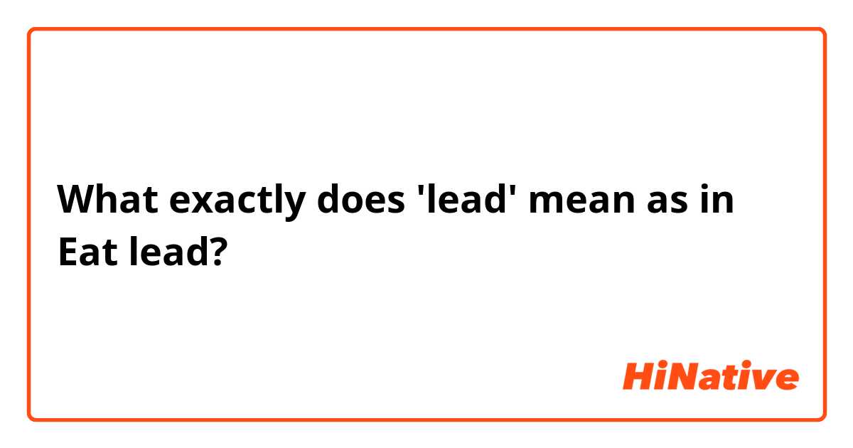 What exactly does 'lead' mean as in Eat lead?