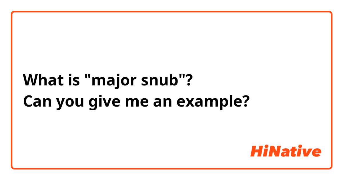 What is "major snub"?
Can you give me an example?