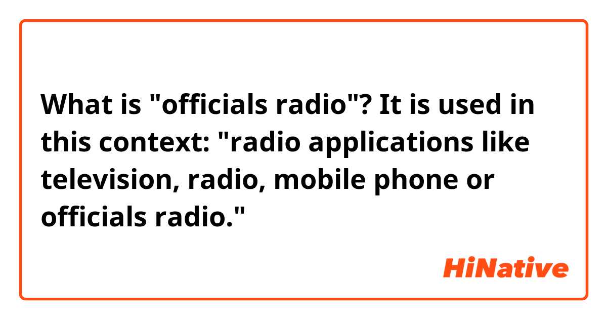 What is "officials radio"?
It is used in this context:
"radio applications like television, radio, mobile phone or officials radio."