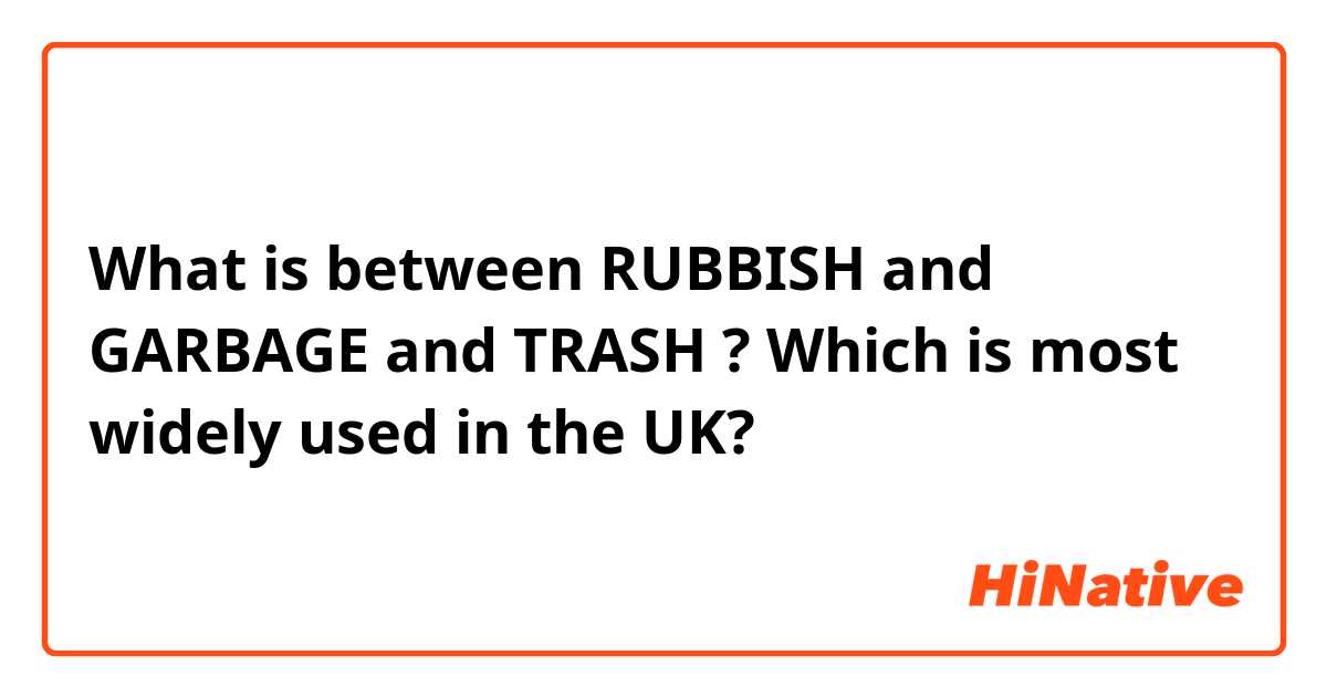 What is between RUBBISH and GARBAGE and TRASH ?
Which is most widely used in the UK?