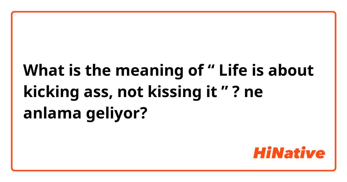 What is the meaning of “ Life is about kicking ass, not kissing it ” ? ne anlama geliyor?