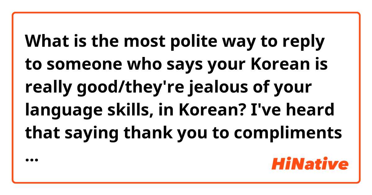 What is the most polite way to reply to someone who says your Korean is really good/they're jealous of your language skills, in Korean? I've heard that saying thank you to compliments would sound somewhat rude, so I'm always afraid to reply when they say something, shaking my head no which is probably even more rude
