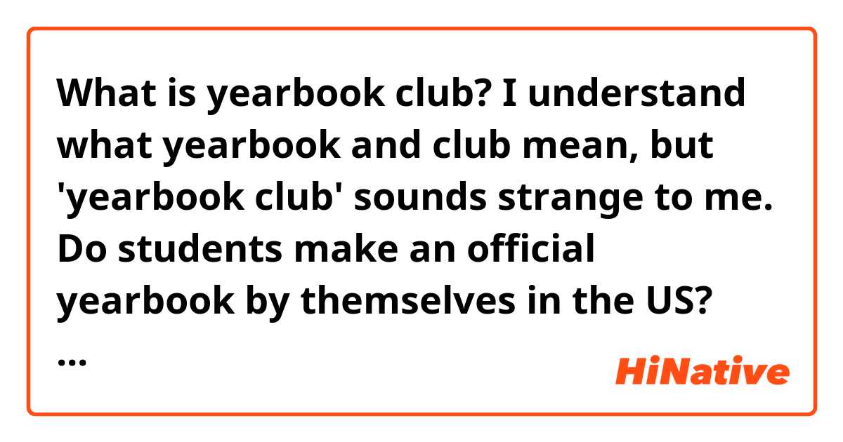 What is yearbook club? I understand what yearbook and club mean, but 'yearbook club' sounds strange to me. Do students make an official yearbook by themselves in the US? What do students do in yearbook club?