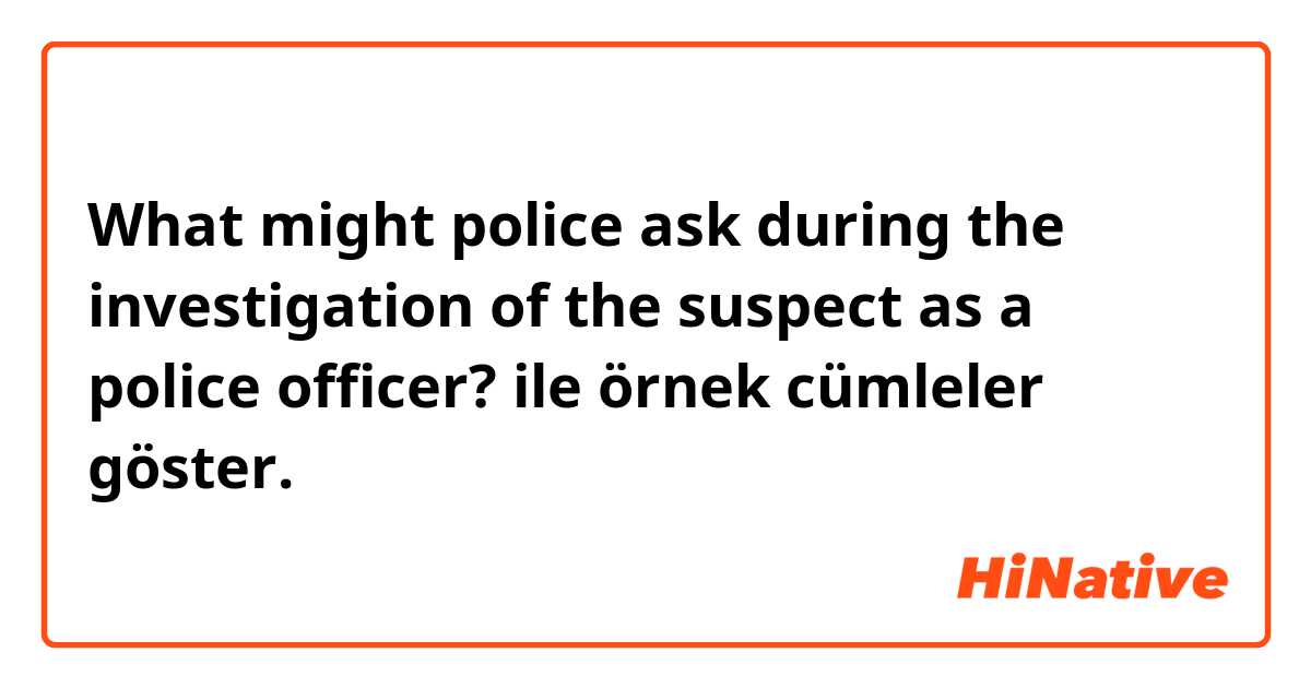 What might police ask during the investigation of the suspect as a police officer? ile örnek cümleler göster.