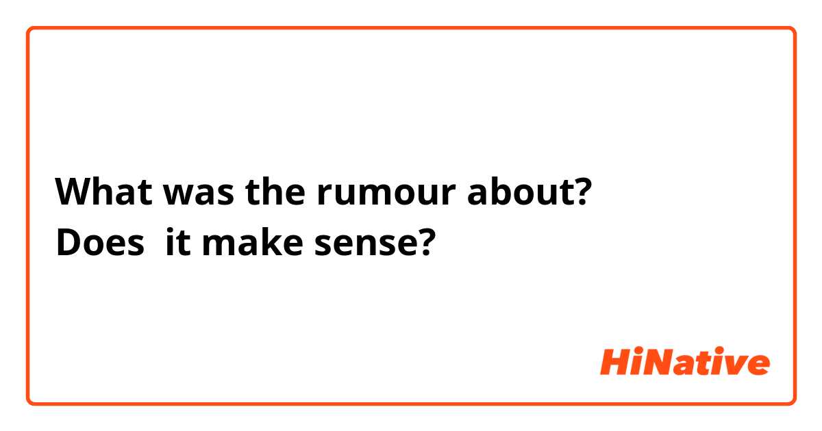 What was the rumour about? 
Does  it make sense? 