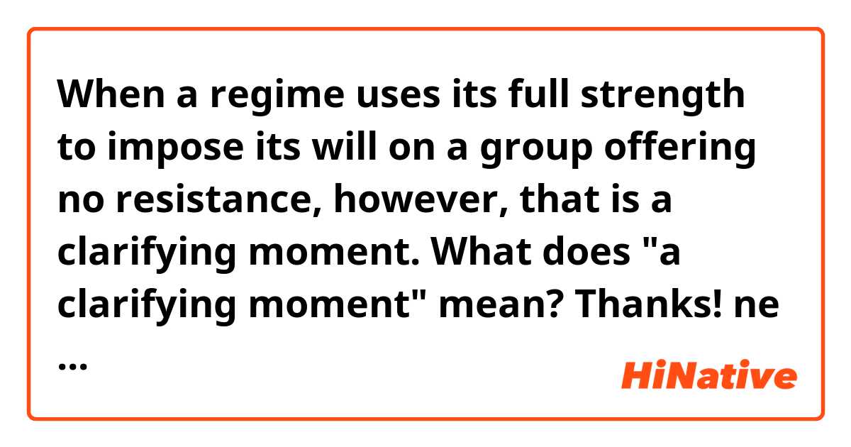  When a regime uses its full strength to impose its will on a group offering no resistance, however, that is a clarifying moment.

What does "a clarifying moment" mean?
Thanks! ne anlama geliyor?