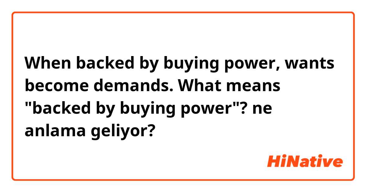 When backed by buying power, wants become demands. What means "backed by buying power"? ne anlama geliyor?
