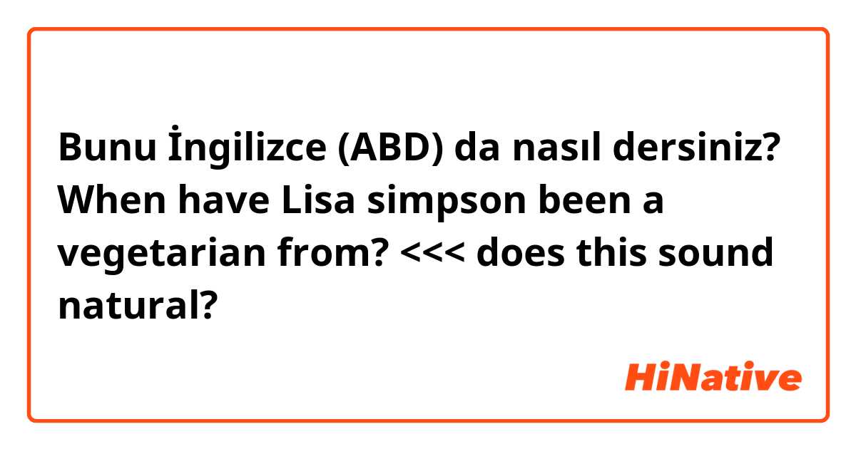 Bunu İngilizce (ABD) da nasıl dersiniz? When have Lisa simpson been a vegetarian from? <<< does this sound natural? 