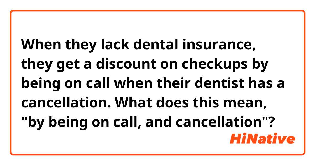 When they lack dental insurance, they get a discount on checkups by being on call when their dentist has a cancellation.

What does this mean, "by being on call, and cancellation"?