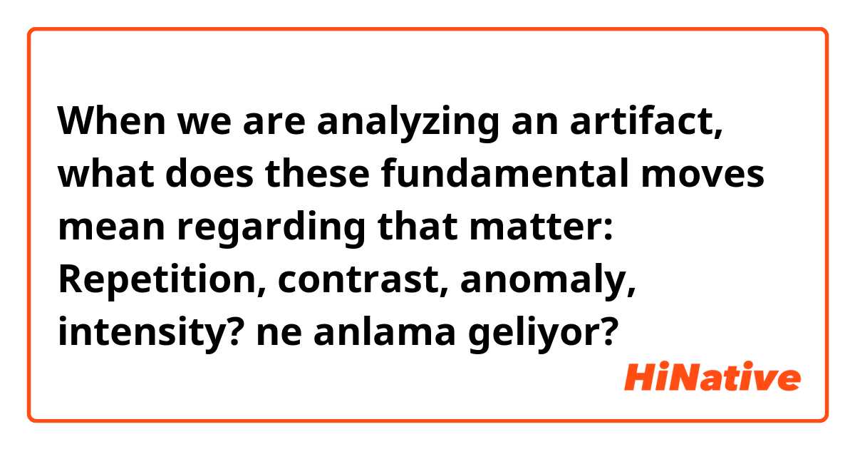 When we are analyzing an artifact, what does these fundamental moves mean regarding that matter:
Repetition, contrast, anomaly, intensity? ne anlama geliyor?
