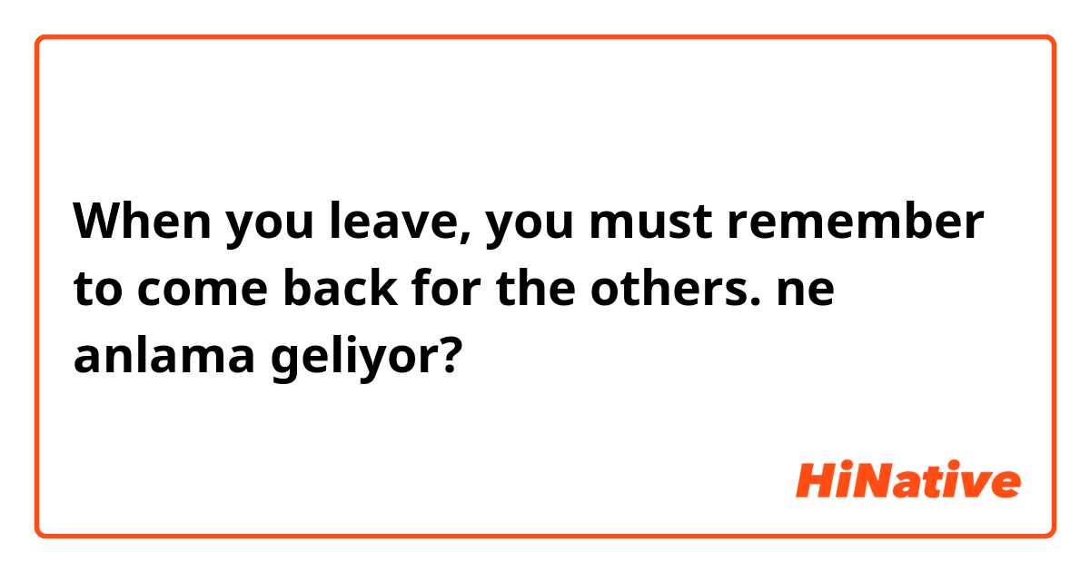 When you leave, you must remember to come back for the others. ne anlama geliyor?