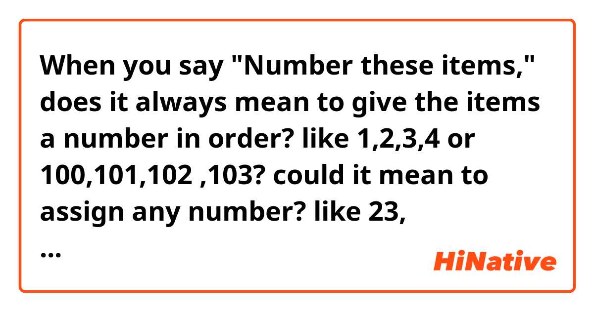 When you say "Number these items," does it always mean to give the items a number in order? like 1,2,3,4 or 100,101,102 ,103? could it mean to assign any number? like 23, 113,34,788?