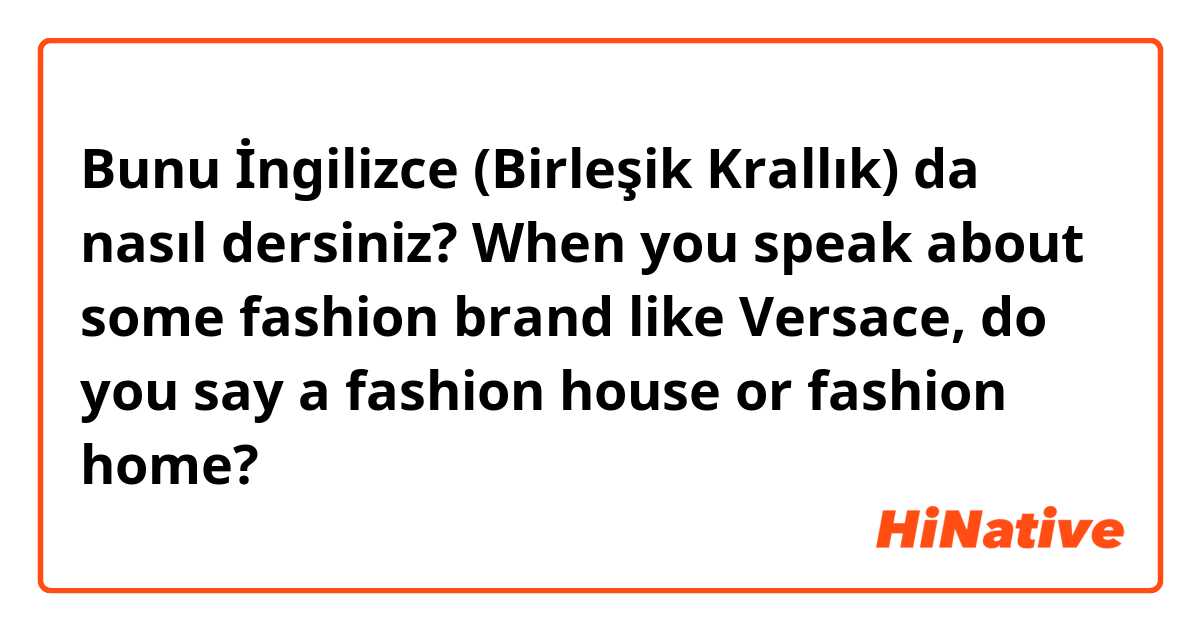 Bunu İngilizce (Birleşik Krallık) da nasıl dersiniz? When you speak about some fashion brand like Versace, do you say a fashion house or fashion home?
