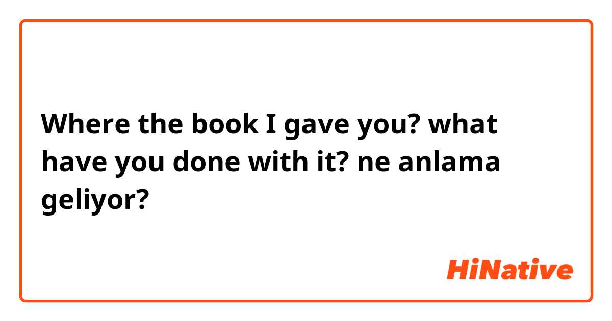 Where the book I gave you? what have you done with it? ne anlama geliyor?