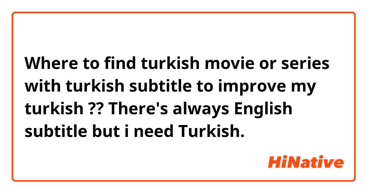 Where to find turkish movie or series with turkish subtitle to improve my turkish ?? There's always English subtitle but i need Turkish. 