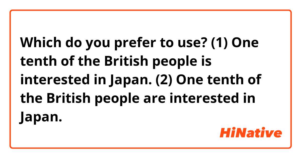 Which do you prefer to use?

(1) One tenth of the British people is interested in Japan.

(2) One tenth of the British people are interested in Japan.