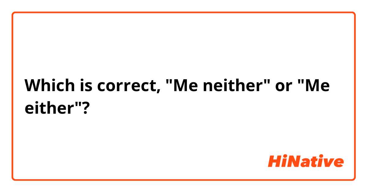 Which is correct, "Me neither​" or "Me either"?