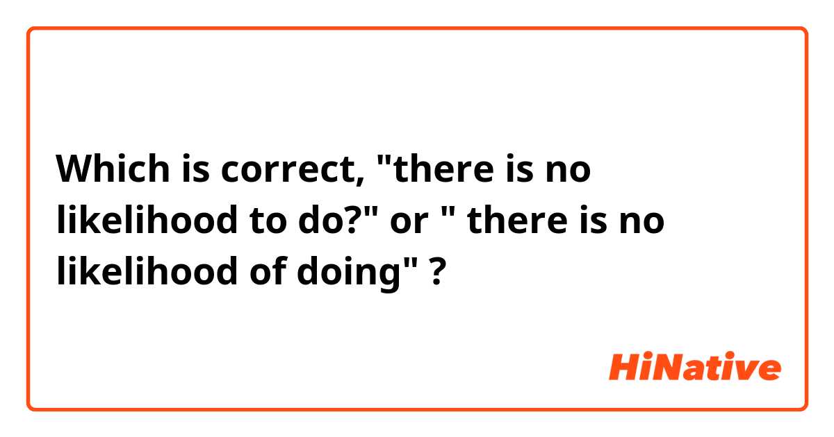 Which is correct, "there is no likelihood to do?" or " there is no likelihood of doing" ?
