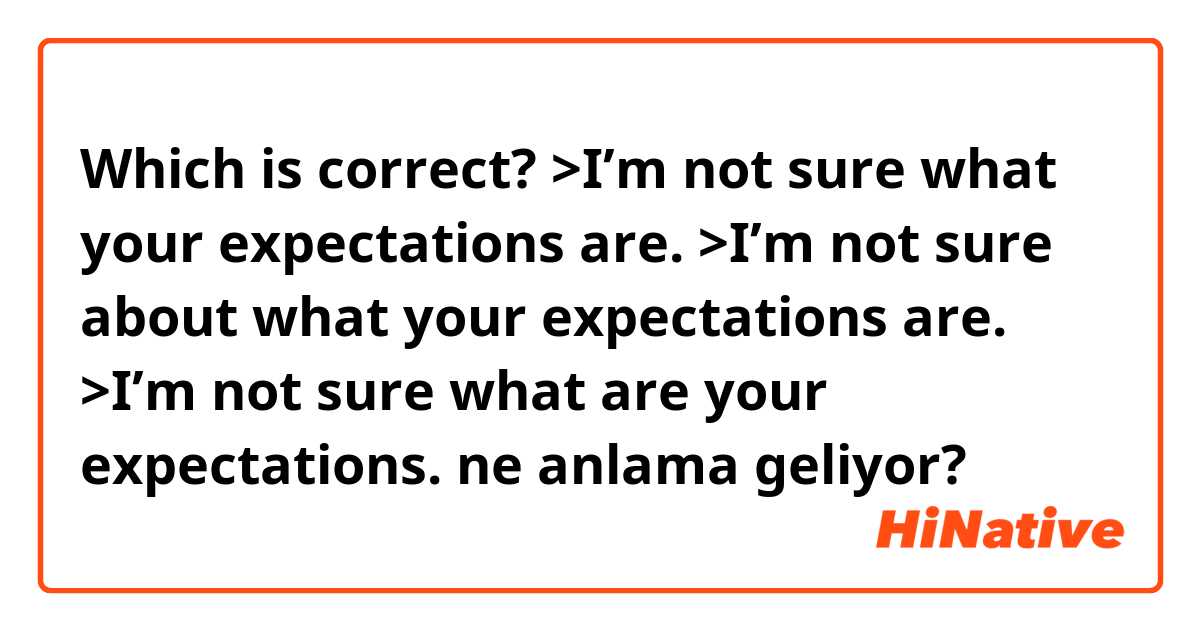 Which is correct?

>I’m not sure what your expectations are.
>I’m not sure about what your expectations are.
>I’m not sure what are your expectations.
 ne anlama geliyor?