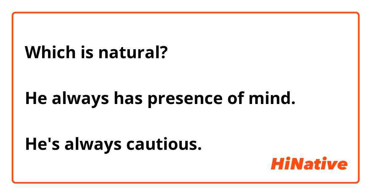Which is natural?

He always has presence of mind.

He's always cautious.