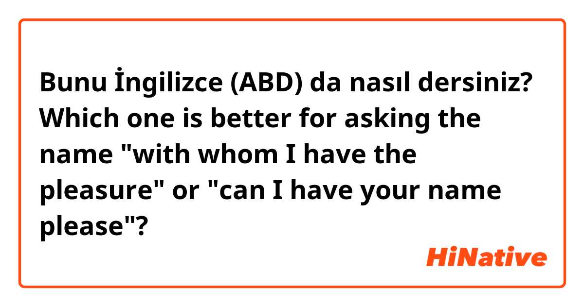 Bunu İngilizce (ABD) da nasıl dersiniz? Which one is better for asking the name "with whom I have the pleasure" or "can I have your name please"?