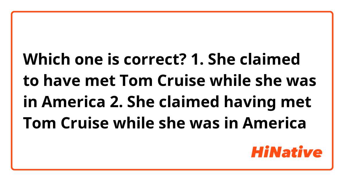 Which one is correct?

1. She claimed to have met Tom Cruise while she was in America

2. She claimed having met Tom Cruise while she was in America