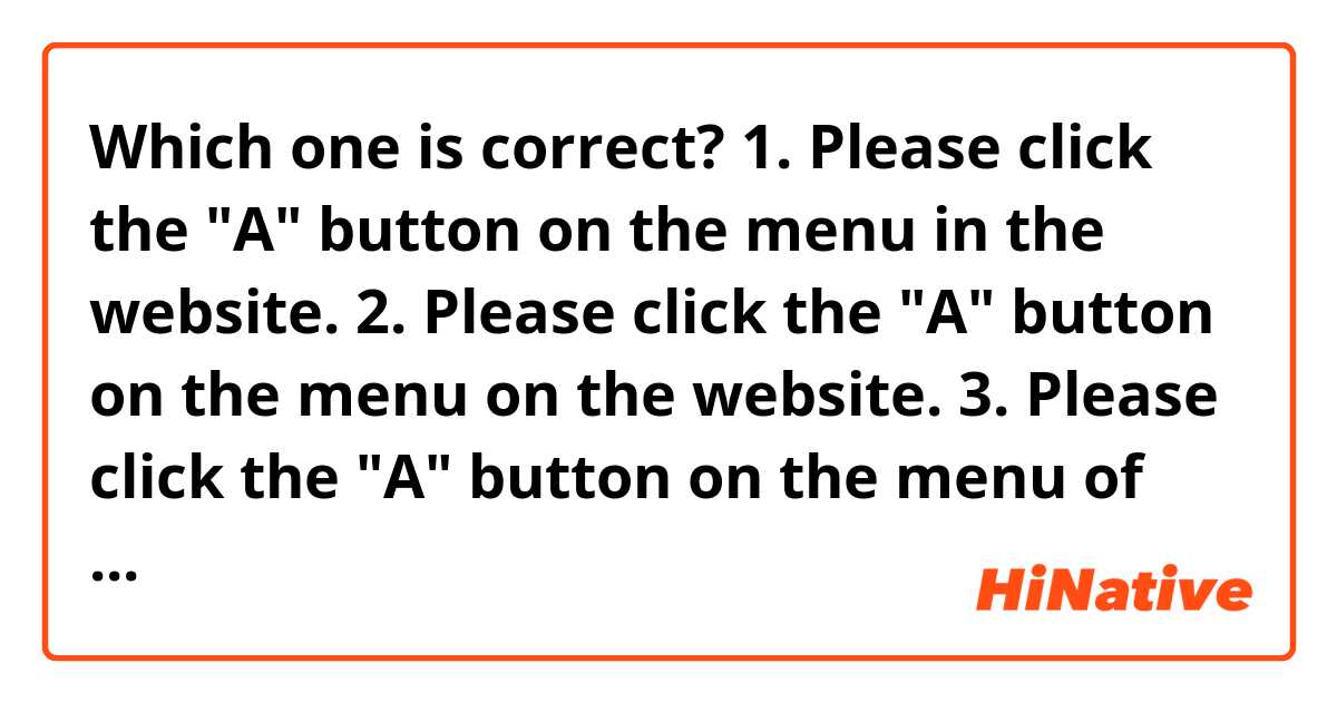 Which one is correct?
1. Please click the "A" button on the menu in the website.
2. Please click the "A" button on the menu on the website.
3. Please click the "A" button on the menu of the website.

Thanks a lot!