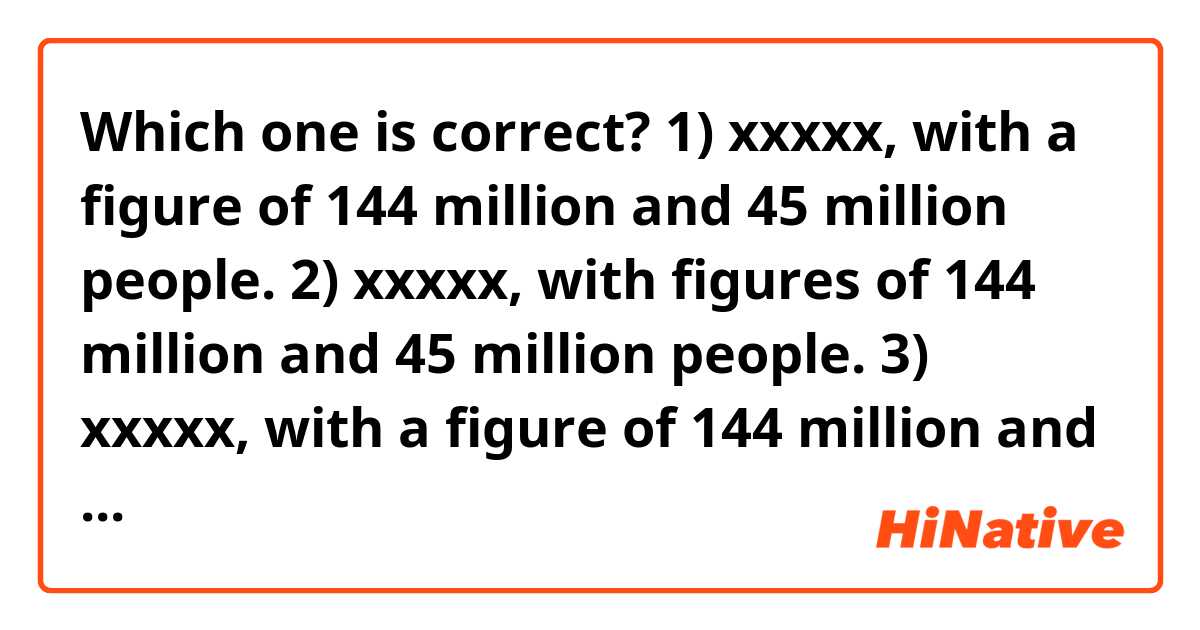 Which one is correct? 
1) xxxxx, with a figure of 144 million and 45 million people. 
2) xxxxx, with figures of 144 million and 45 million people. 
3) xxxxx, with a figure of 144 million and 45 million people respectively 
4) xxxxx, with figures of 144 million and 45 million people respectively. 
