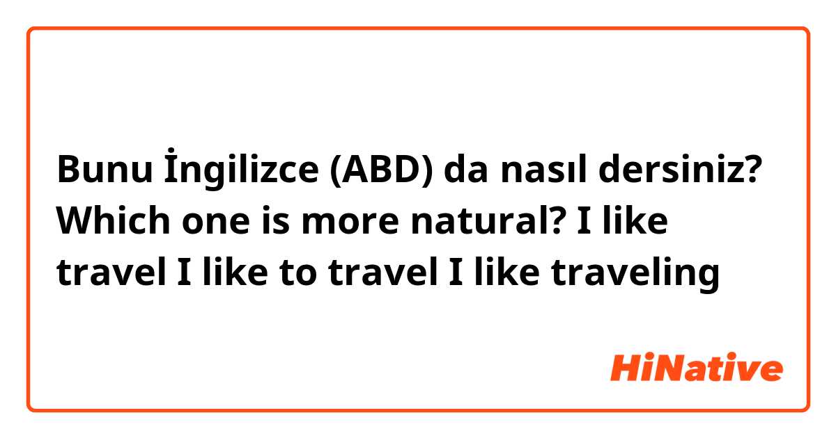Bunu İngilizce (ABD) da nasıl dersiniz? Which one is more natural?
I like travel
I like to travel
I like traveling