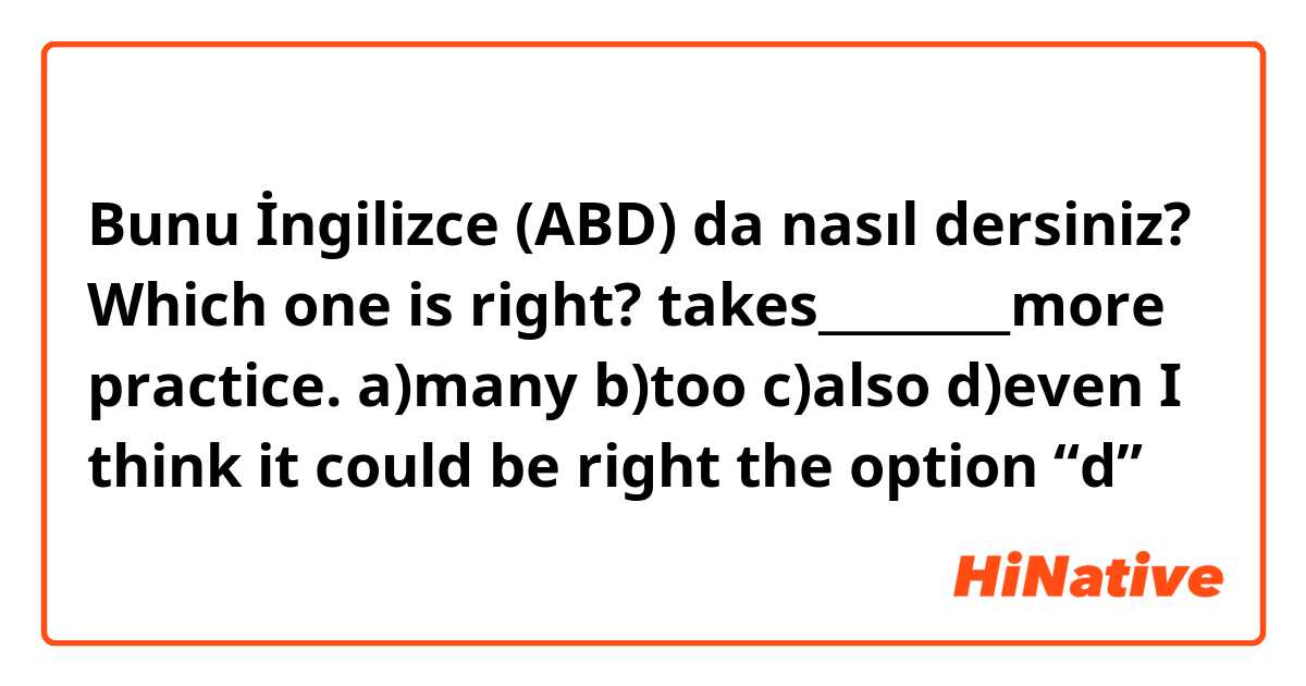Bunu İngilizce (ABD) da nasıl dersiniz? Which one is right?                         takes________more practice.                                        a)many  b)too  c)also d)even       I think it could be right the option “d”