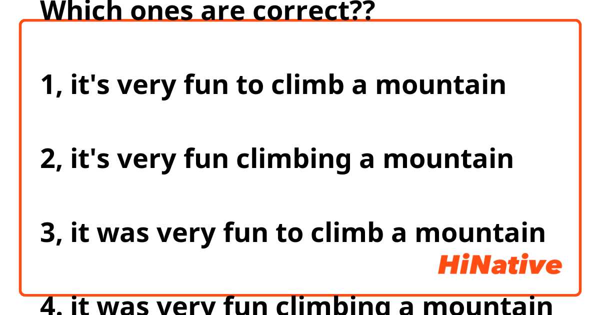 Which ones are correct??

1, it's very fun to climb a mountain

2, it's very fun climbing a mountain

3, it was very fun to climb a mountain

4. it was very fun climbing a mountain
