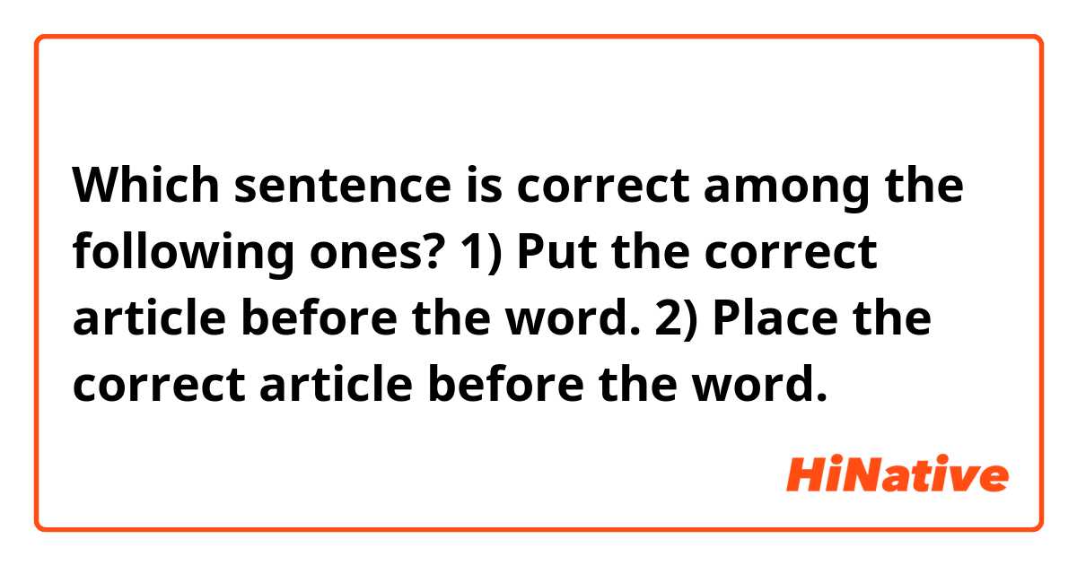 Which sentence is correct among the following ones?
1) Put the correct article before the word.
2) Place the correct article before the word.