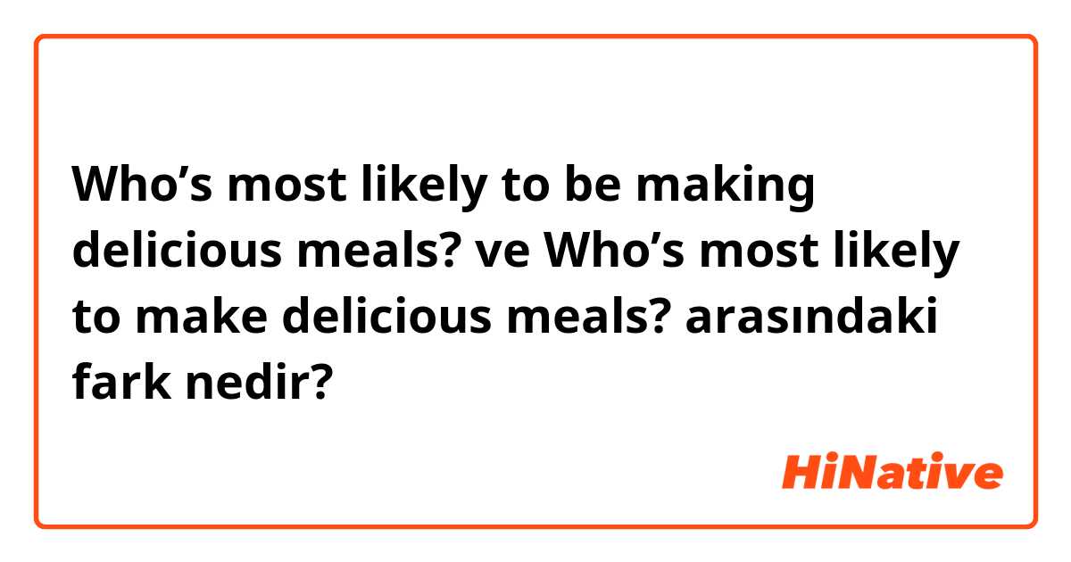 Who’s most likely to be making delicious meals?  ve Who’s most likely to make delicious meals? 
 arasındaki fark nedir?