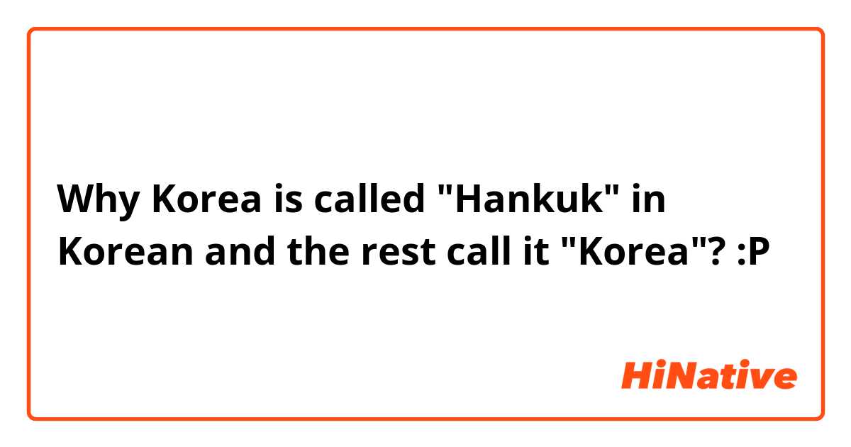 Why Korea is called "Hankuk" in Korean and the rest call it "Korea"? :P