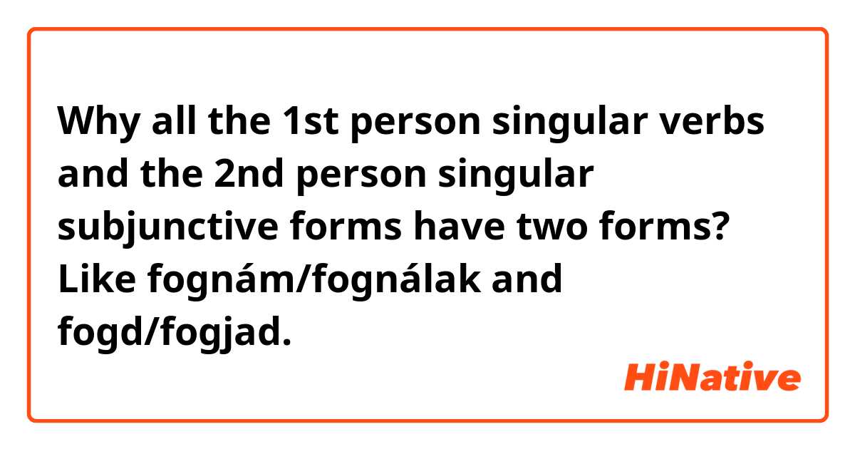 Why all the 1st person singular verbs and the 2nd person singular subjunctive forms have two forms? Like fognám/fognálak and fogd/fogjad. 
