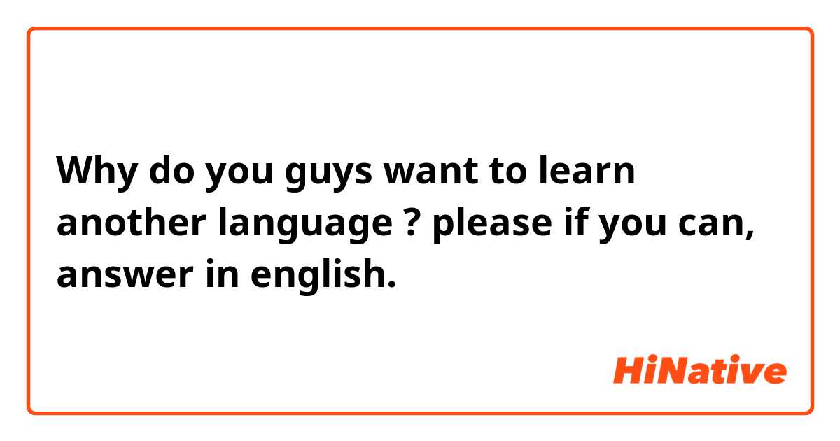 Why do you guys want to learn another language ?
please if you can, answer in english.