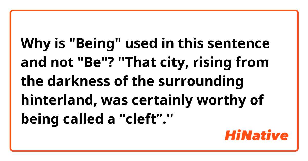 Why is "Being" used in this sentence and not "Be"?
''That city, rising from the darkness of the surrounding hinterland, was certainly worthy of being called a “cleft”.''