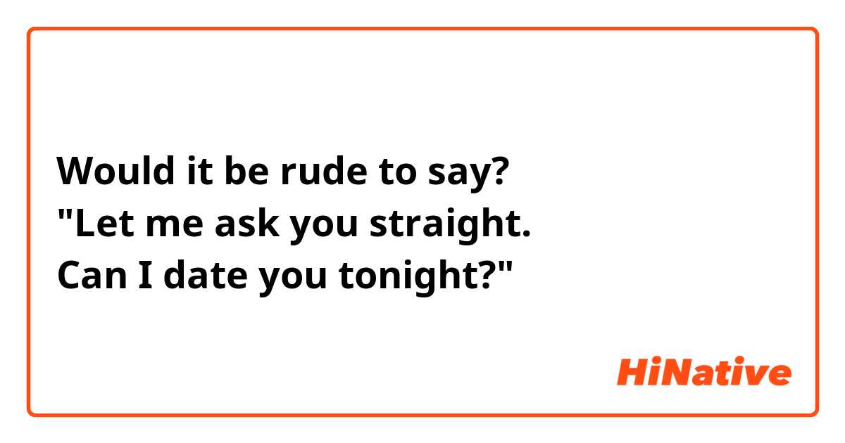 Would it be rude to say?
"Let me ask you straight.
Can I date you tonight?"
