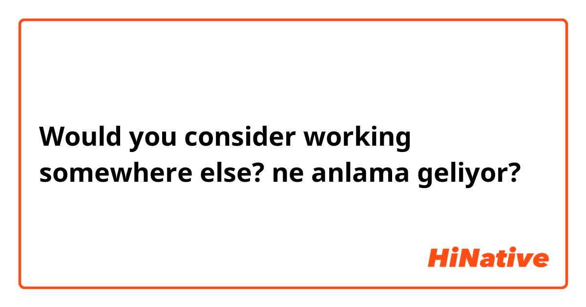 Would you consider working somewhere else? ne anlama geliyor?