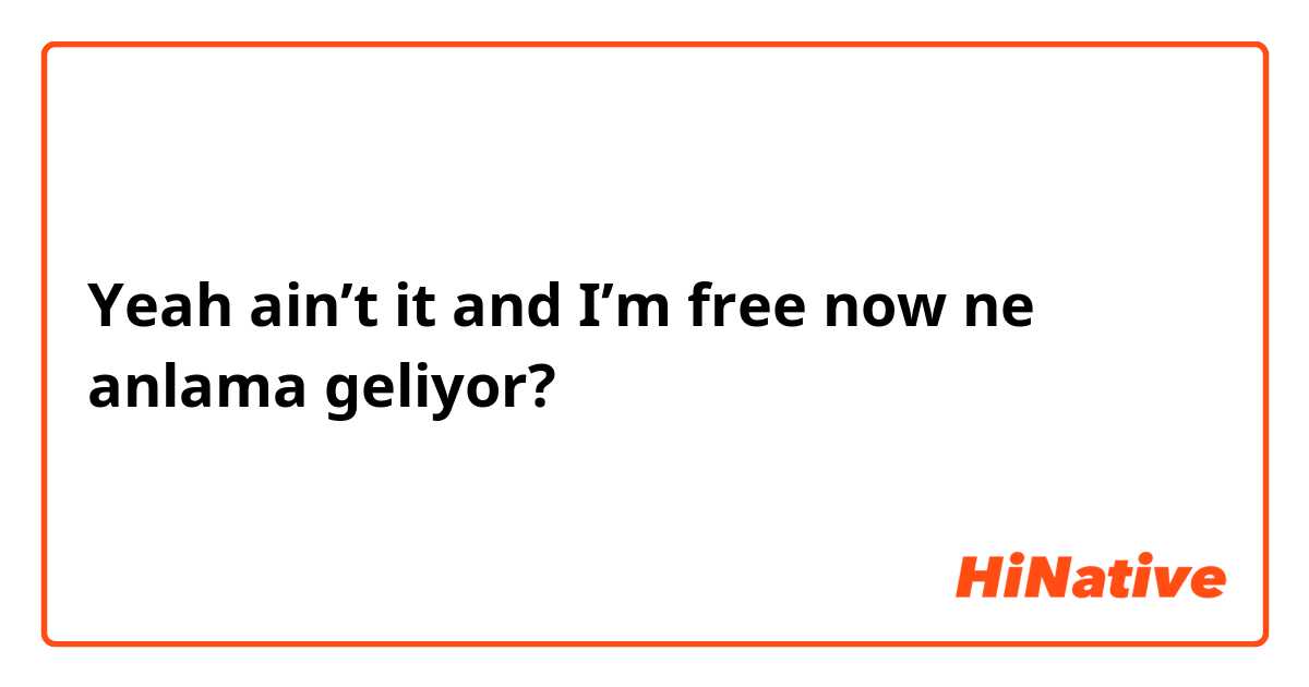 Yeah ain’t it and I’m free now ne anlama geliyor?