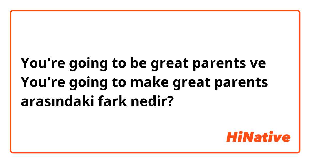 You're going to be great parents  ve You're going to make great parents  arasındaki fark nedir?