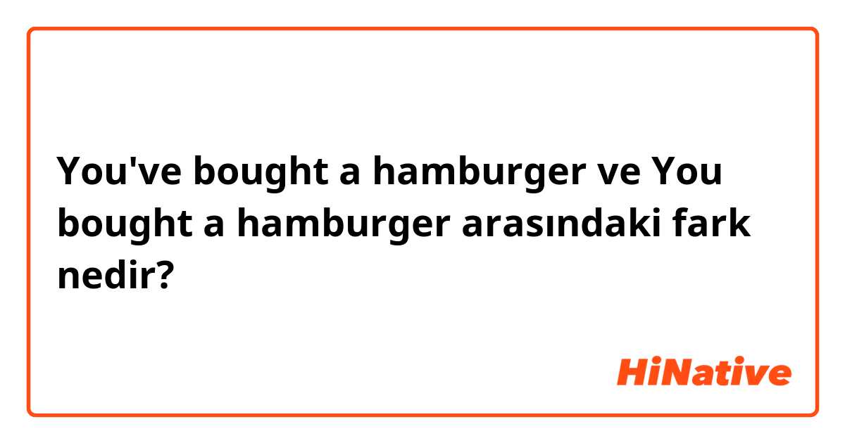 You've bought a hamburger ve You bought a hamburger arasındaki fark nedir?