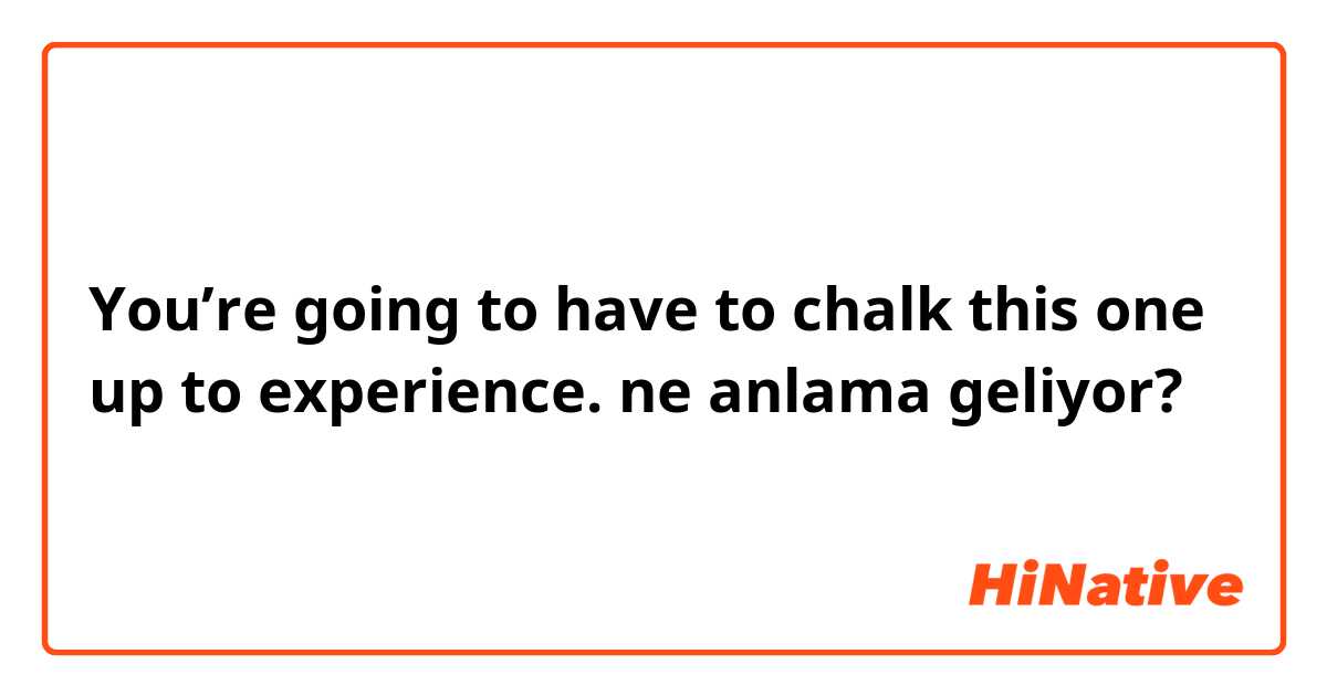 You’re going to have to chalk this one up to experience. ne anlama geliyor?