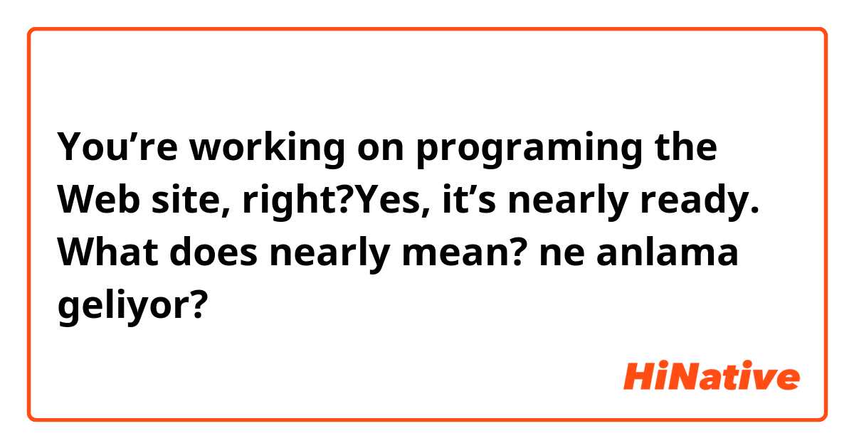 You’re working on programing the Web site, right?Yes, it’s nearly ready. What does nearly mean? ne anlama geliyor?
