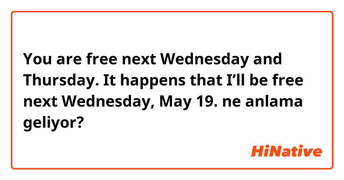  You are free next Wednesday and Thursday. It happens that I’ll be free next Wednesday, May 19. ne anlama geliyor?