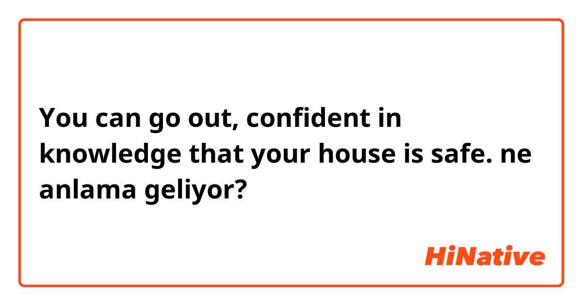 You can go out, confident in knowledge that your house is safe.  ne anlama geliyor?